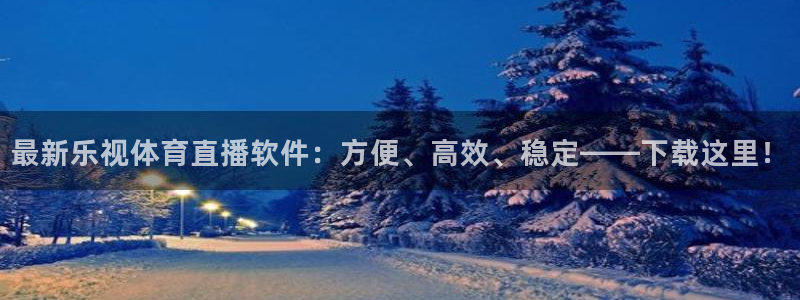 最新乐视体育直播软件：方便、高效、稳定——下载这里！