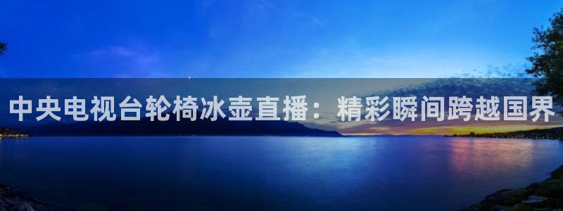 中央电视台轮椅冰壶直播：精彩瞬间跨越国界